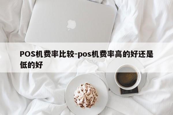 永川POS机费率比较-pos机费率高的好还是低的好